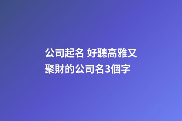 公司起名 好聽高雅又聚財的公司名3個字